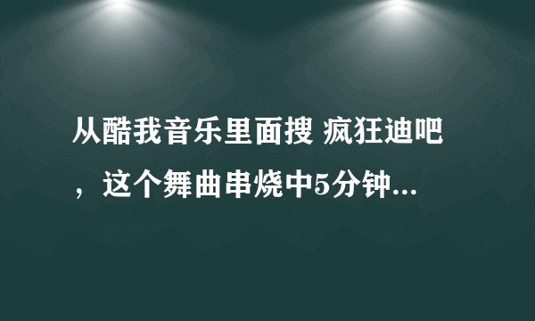 从酷我音乐里面搜 疯狂迪吧 ，这个舞曲串烧中5分钟的时候的那首歌是什么？