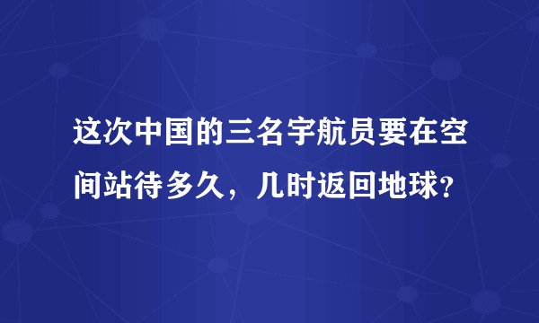 这次中国的三名宇航员要在空间站待多久，几时返回地球？