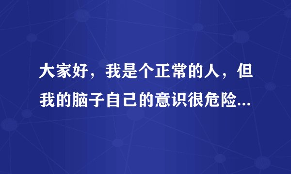 大家好，我是个正常的人，但我的脑子自己的意识很危险，只要别人故意一刺激我就会彻底变成白痴，我不想变