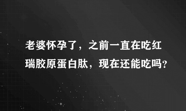 老婆怀孕了，之前一直在吃红瑞胶原蛋白肽，现在还能吃吗？