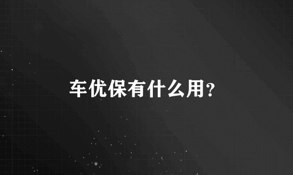 车优保有什么用？