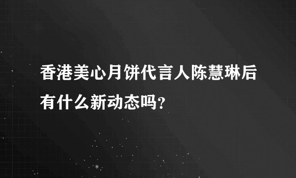 香港美心月饼代言人陈慧琳后有什么新动态吗？