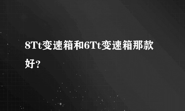 8Tt变速箱和6Tt变速箱那款好？