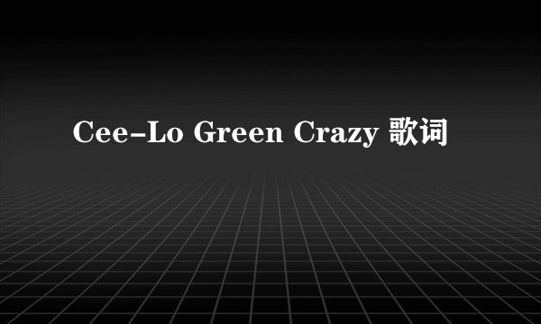Cee-Lo Green Crazy 歌词