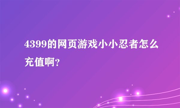 4399的网页游戏小小忍者怎么充值啊？