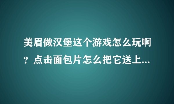 美眉做汉堡这个游戏怎么玩啊？点击面包片怎么把它送上托盘，和其他肉、菜组合到一起？