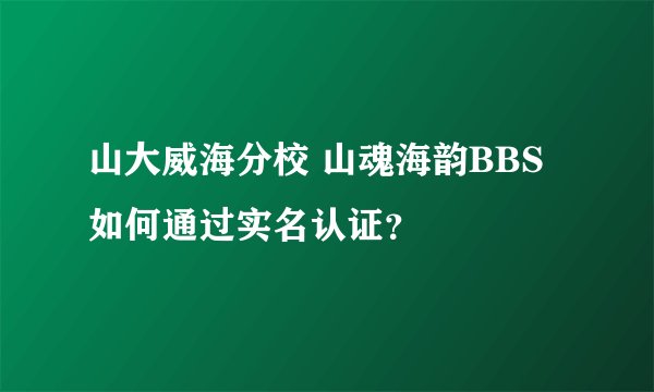 山大威海分校 山魂海韵BBS 如何通过实名认证？