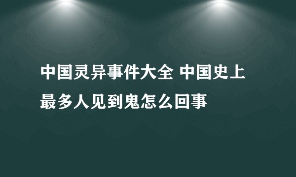 中国灵异事件大全 中国史上最多人见到鬼怎么回事