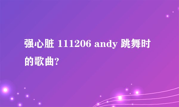 强心脏 111206 andy 跳舞时的歌曲?