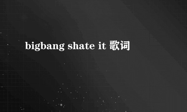 bigbang shate it 歌词