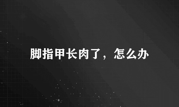 脚指甲长肉了，怎么办