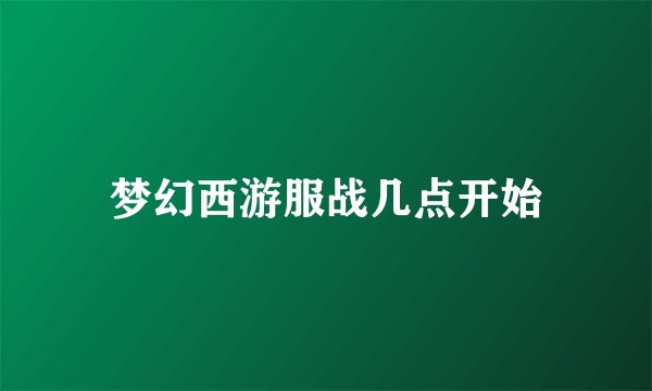 梦幻西游服战几点开始