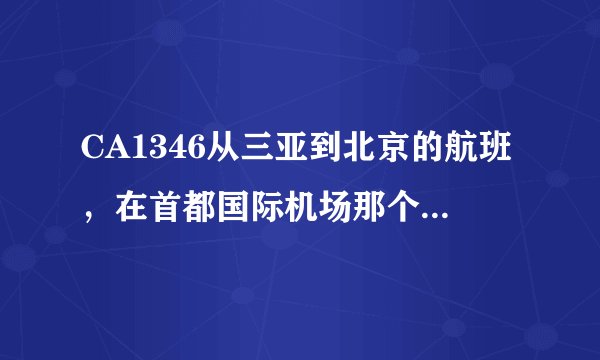 CA1346从三亚到北京的航班，在首都国际机场那个航站楼停？