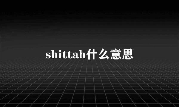shittah什么意思