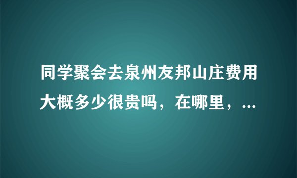 同学聚会去泉州友邦山庄费用大概多少很贵吗，在哪里，有什么停车的地方吗 有什么可以玩的