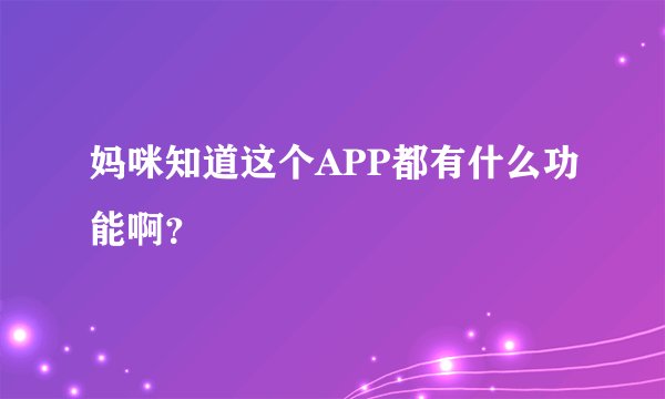 妈咪知道这个APP都有什么功能啊？
