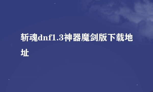 斩魂dnf1.3神器魔剑版下载地址