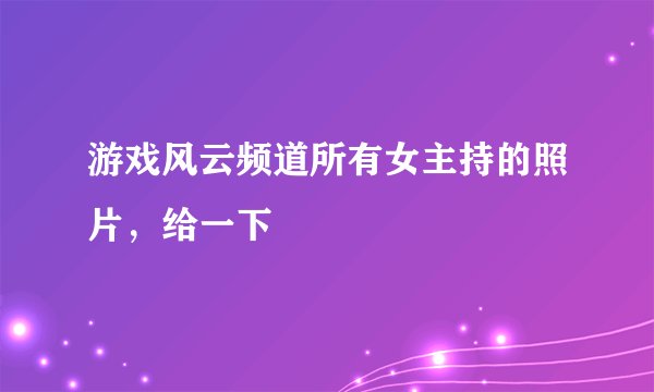 游戏风云频道所有女主持的照片，给一下