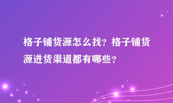 格子铺货源怎么找？格子铺货源进货渠道都有哪些？