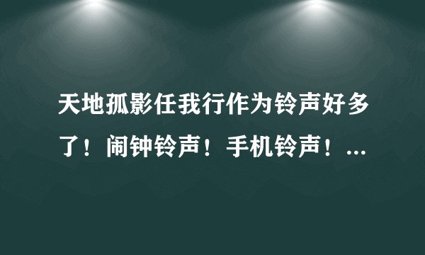 天地孤影任我行作为铃声好多了！闹钟铃声！手机铃声！都搞了没？