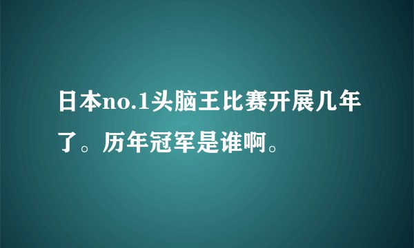 日本no.1头脑王比赛开展几年了。历年冠军是谁啊。