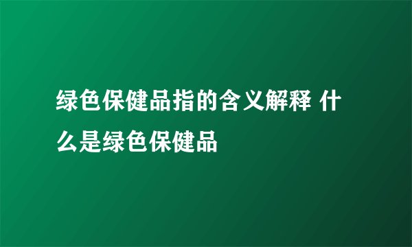 绿色保健品指的含义解释 什么是绿色保健品