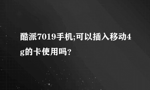 酷派7019手机;可以插入移动4g的卡使用吗？