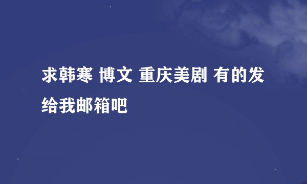 求韩寒 博文 重庆美剧 有的发给我邮箱吧