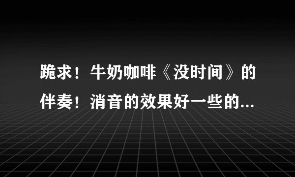 跪求！牛奶咖啡《没时间》的伴奏！消音的效果好一些的，因为演出要用！谢谢！