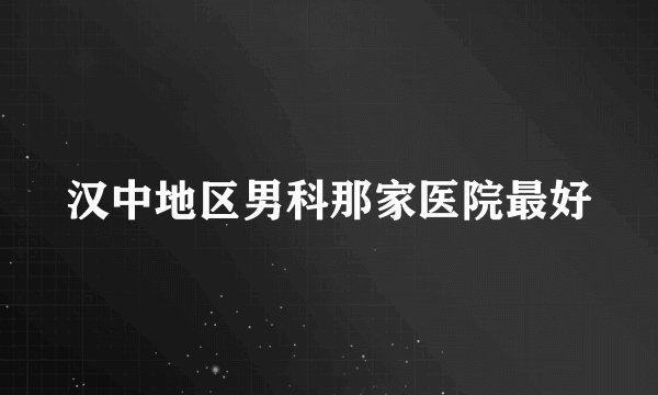 汉中地区男科那家医院最好