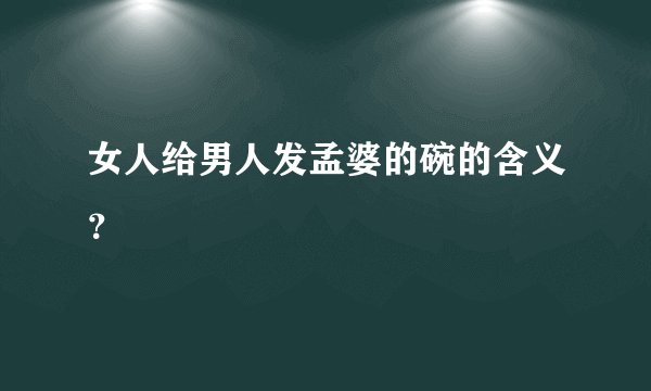 女人给男人发孟婆的碗的含义？
