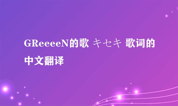 GReeeeN的歌 キセキ 歌词的中文翻译
