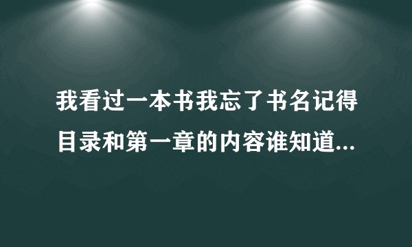 我看过一本书我忘了书名记得目录和第一章的内容谁知道书名谢谢！