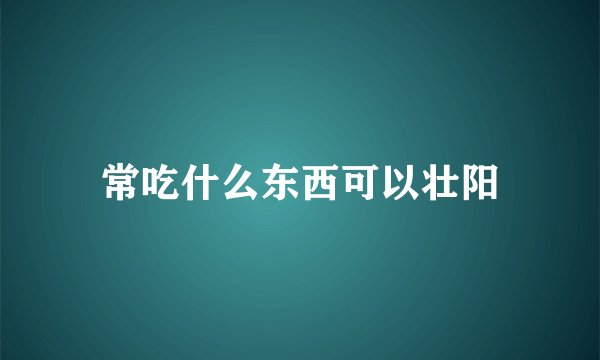 常吃什么东西可以壮阳
