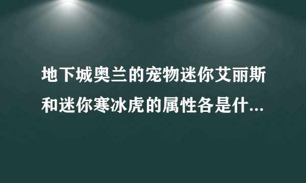 地下城奥兰的宠物迷你艾丽斯和迷你寒冰虎的属性各是什么，本人狂战