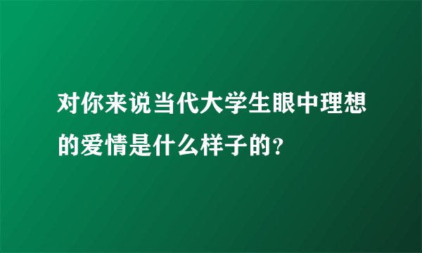 对你来说当代大学生眼中理想的爱情是什么样子的？