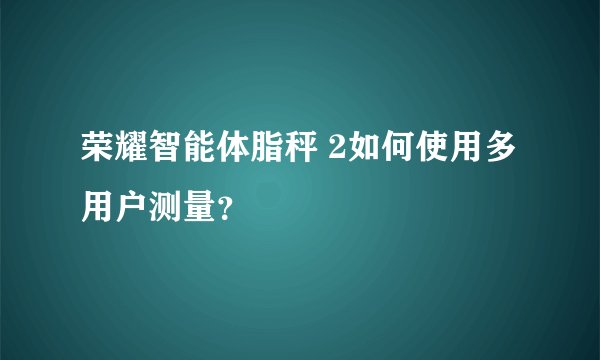 荣耀智能体脂秤 2如何使用多用户测量？