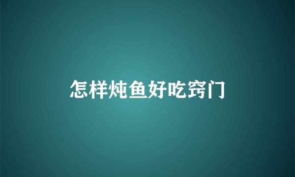 怎样炖鱼好吃窍门