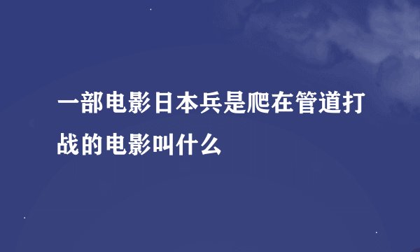 一部电影日本兵是爬在管道打战的电影叫什么
