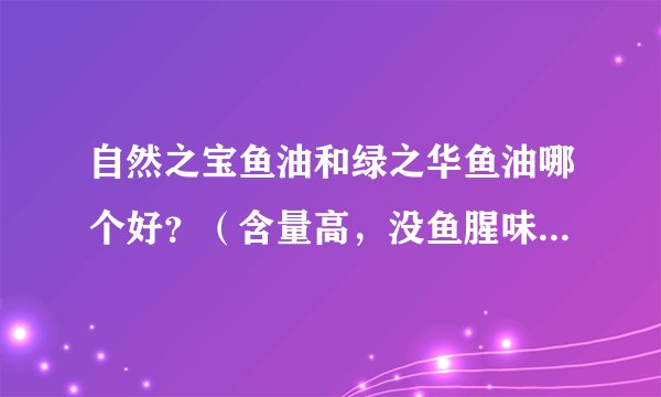 自然之宝鱼油和绿之华鱼油哪个好？（含量高，没鱼腥味，性价比高）