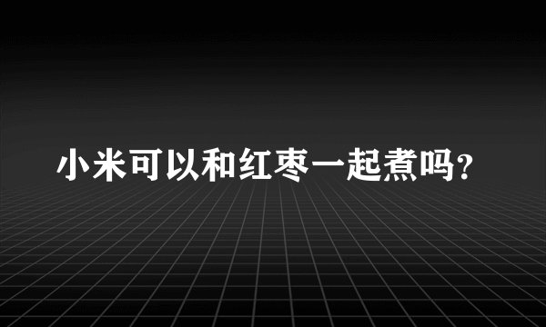 小米可以和红枣一起煮吗？