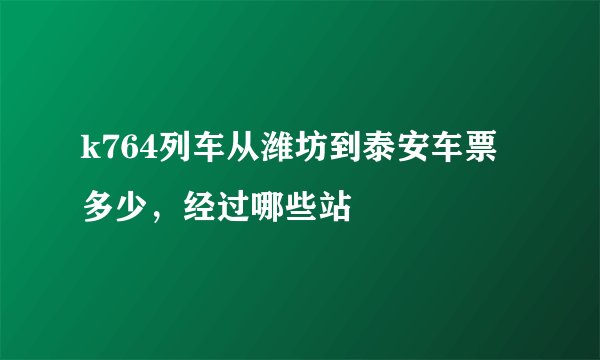 k764列车从潍坊到泰安车票多少，经过哪些站