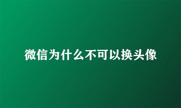 微信为什么不可以换头像