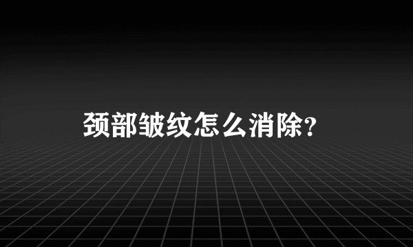 颈部皱纹怎么消除？