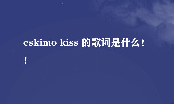 eskimo kiss 的歌词是什么！！
