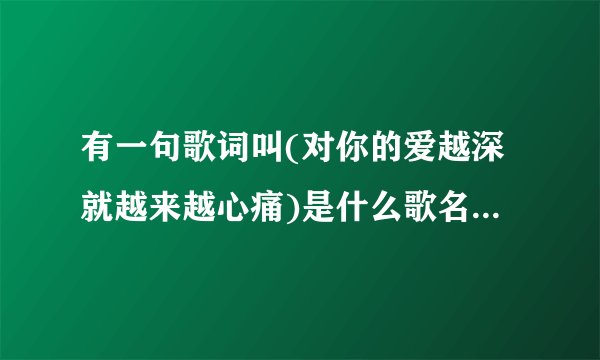 有一句歌词叫(对你的爱越深就越来越心痛)是什么歌名?张学友唱的
