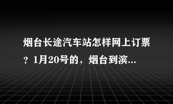 烟台长途汽车站怎样网上订票？1月20号的，烟台到滨州，烟台到博兴，烟台到淄博的汽车票。
