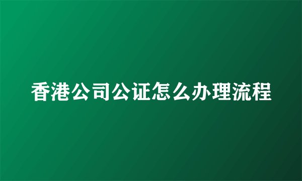 香港公司公证怎么办理流程