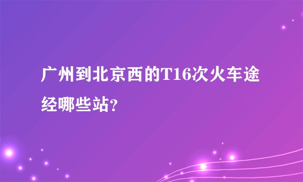 广州到北京西的T16次火车途经哪些站？