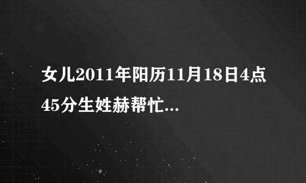 女儿2011年阳历11月18日4点45分生姓赫帮忙给起个名字